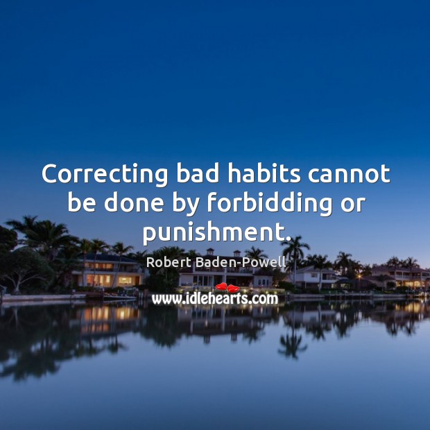 Correcting bad habits cannot be done by forbidding or punishment. 