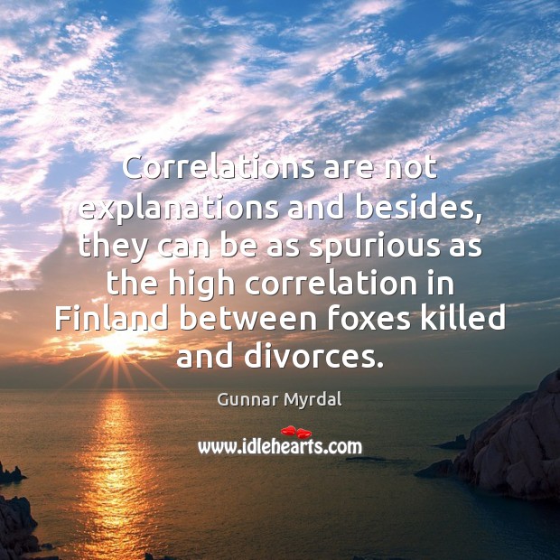 Correlations are not explanations and besides, they can be as spurious as Gunnar Myrdal Picture Quote