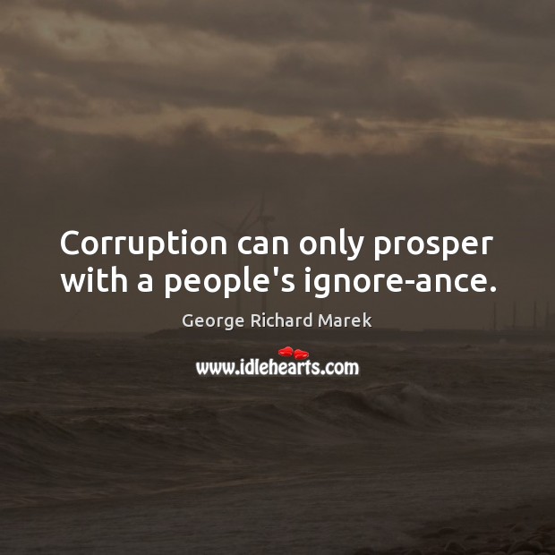 Corruption can only prosper with a people’s ignore-ance. George Richard Marek Picture Quote