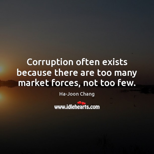 Corruption often exists because there are too many market forces, not too few. Ha-Joon Chang Picture Quote