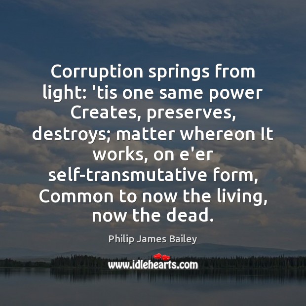 Corruption springs from light: ’tis one same power Creates, preserves, destroys; matter Philip James Bailey Picture Quote
