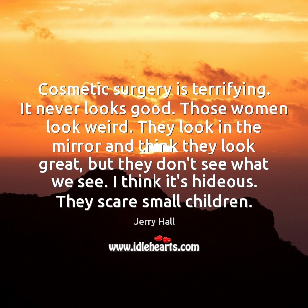 Cosmetic surgery is terrifying. It never looks good. Those women look weird. Jerry Hall Picture Quote