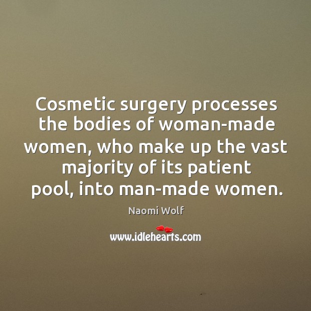 Cosmetic surgery processes the bodies of woman-made women, who make up the Naomi Wolf Picture Quote