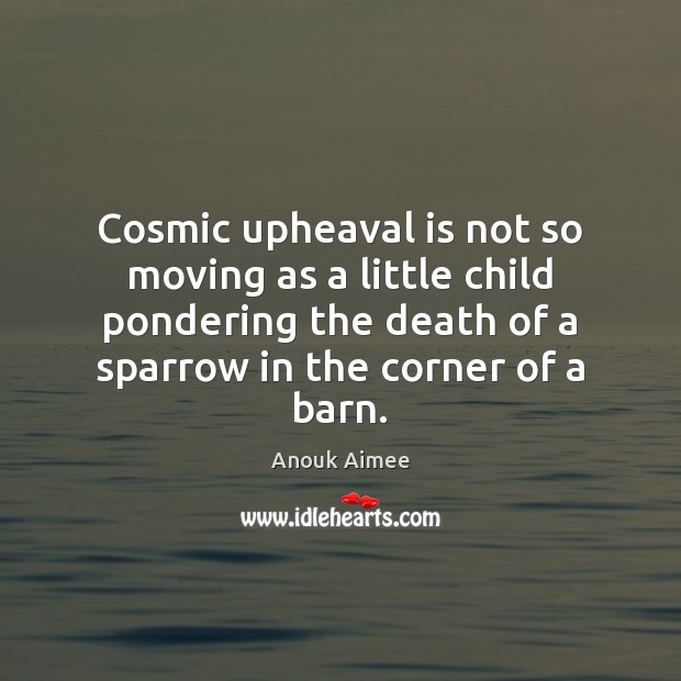 Cosmic upheaval is not so moving as a little child pondering the 