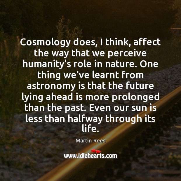 Cosmology does, I think, affect the way that we perceive humanity’s role Martin Rees Picture Quote