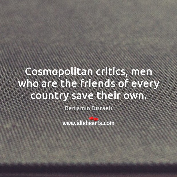 Cosmopolitan critics, men who are the friends of every country save their own. Benjamin Disraeli Picture Quote