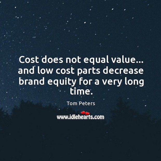 Cost does not equal value… and low cost parts decrease brand equity Tom Peters Picture Quote