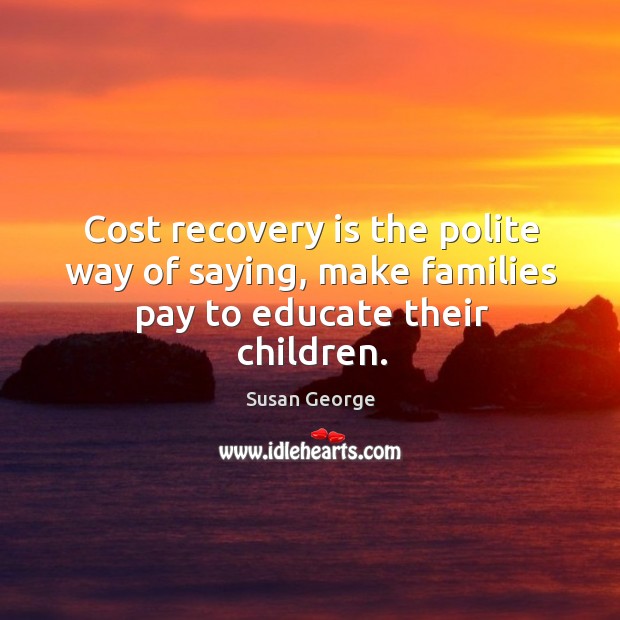 Cost recovery is the polite way of saying, make families pay to educate their children. Susan George Picture Quote