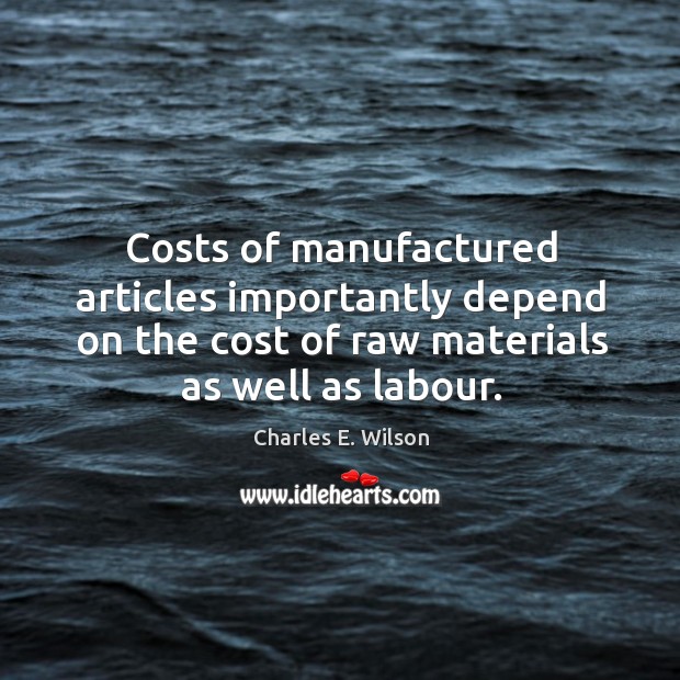 Costs of manufactured articles importantly depend on the cost of raw materials as well as labour. Charles E. Wilson Picture Quote