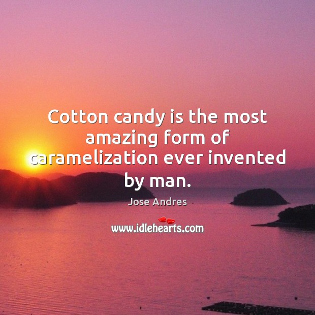 Cotton candy is the most amazing form of caramelization ever invented by man. Jose Andres Picture Quote