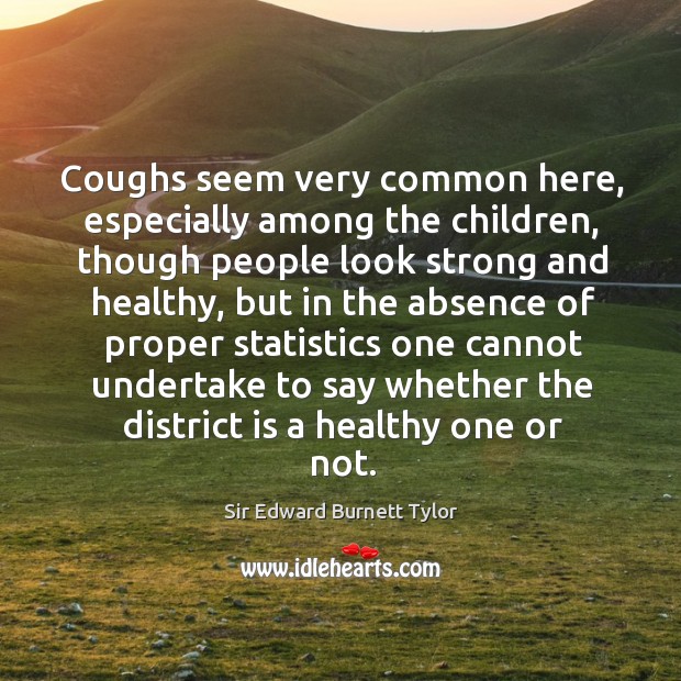 Coughs seem very common here, especially among the children, though people look strong and healthy Sir Edward Burnett Tylor Picture Quote