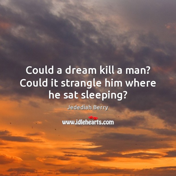 Could a dream kill a man? Could it strangle him where he sat sleeping? Jedediah Berry Picture Quote