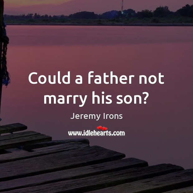 Could a father not marry his son? Jeremy Irons Picture Quote