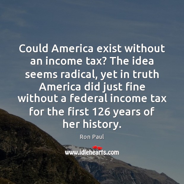 Could America exist without an income tax? The idea seems radical, yet Ron Paul Picture Quote