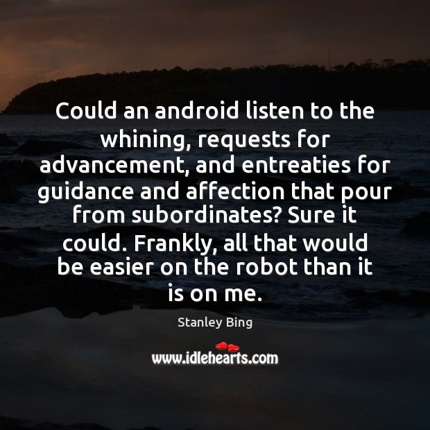 Could an android listen to the whining, requests for advancement, and entreaties Stanley Bing Picture Quote