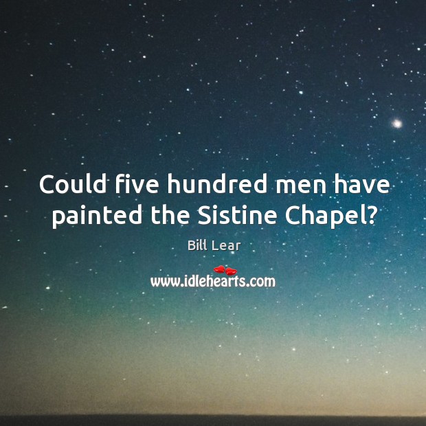 Could five hundred men have painted the Sistine Chapel? Bill Lear Picture Quote
