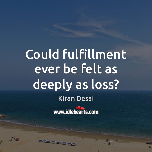 Could fulfillment ever be felt as deeply as loss? Kiran Desai Picture Quote