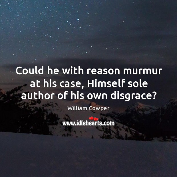 Could he with reason murmur at his case, Himself sole author of his own disgrace? William Cowper Picture Quote
