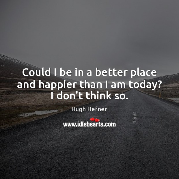 Could I be in a better place and happier than I am today? I don’t think so. Hugh Hefner Picture Quote