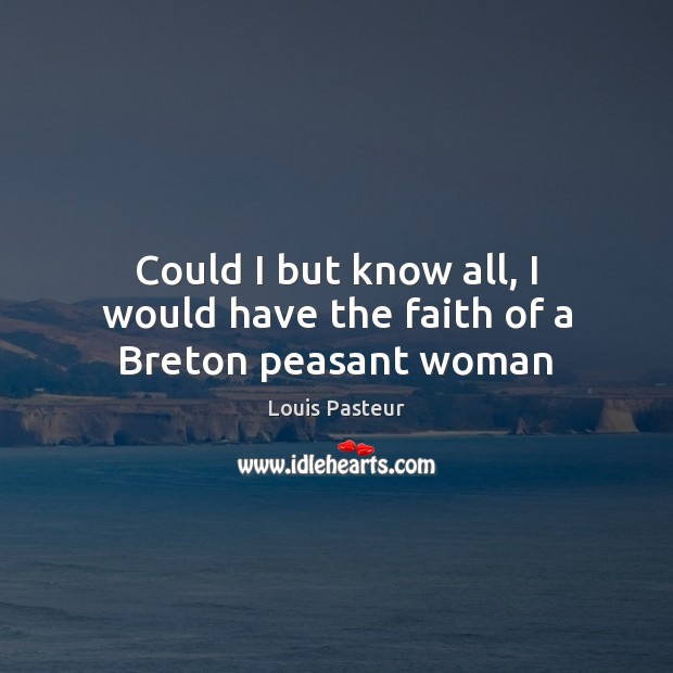 Could I but know all, I would have the faith of a Breton peasant woman Louis Pasteur Picture Quote
