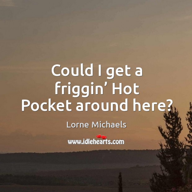 Could I get a friggin’ hot pocket around here? Lorne Michaels Picture Quote