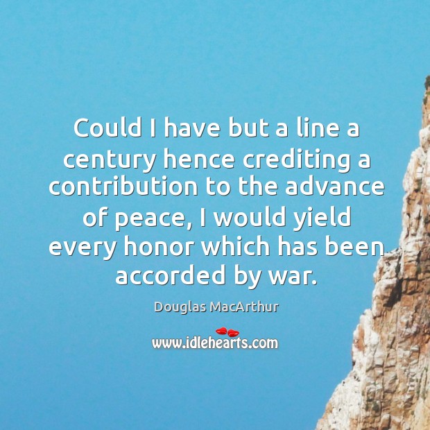 Could I have but a line a century hence crediting a contribution to the advance of peace Douglas MacArthur Picture Quote