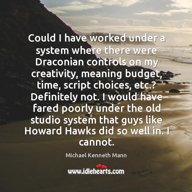 Could I have worked under a system where there were draconian controls on my creativity Image