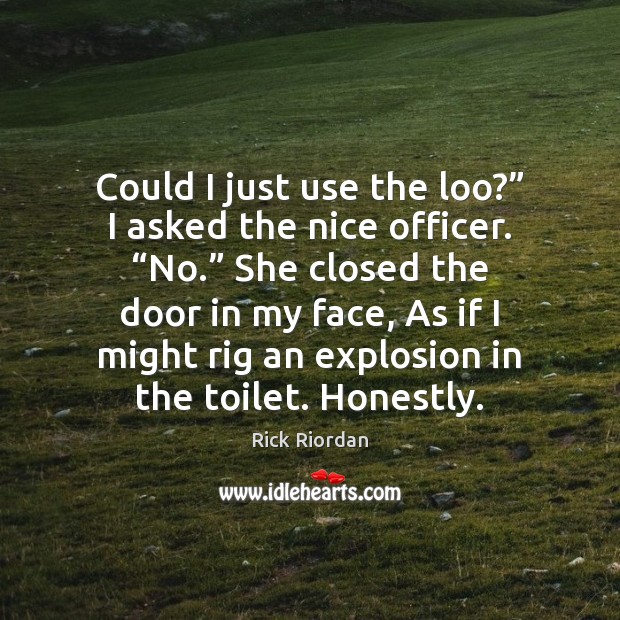Could I just use the loo?” I asked the nice officer. “No.” Rick Riordan Picture Quote