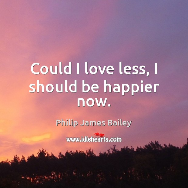 Could I love less, I should be happier now. Philip James Bailey Picture Quote