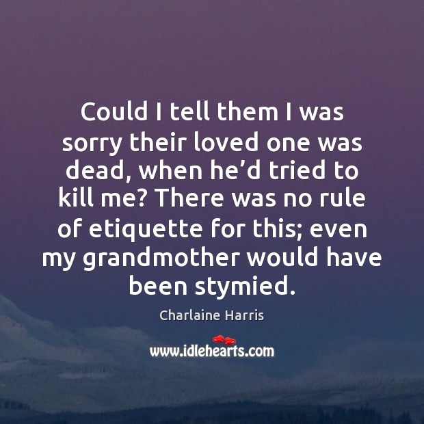 Could I tell them I was sorry their loved one was dead, Charlaine Harris Picture Quote