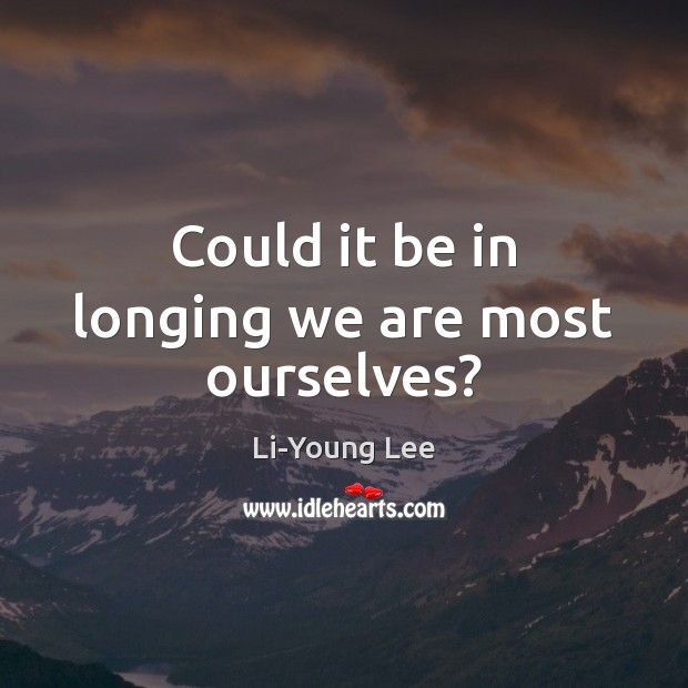 Could it be in longing we are most ourselves? Li-Young Lee Picture Quote