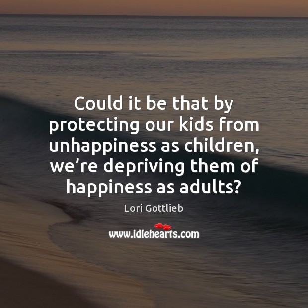 Could it be that by protecting our kids from unhappiness as children, Lori Gottlieb Picture Quote