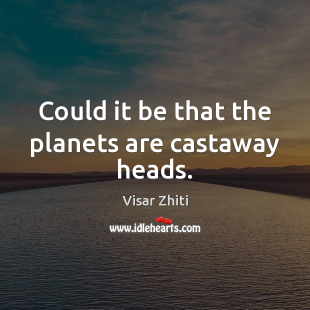 Could it be that the planets are castaway heads. Visar Zhiti Picture Quote