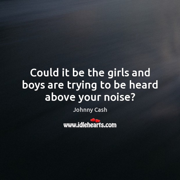 Could it be the girls and boys are trying to be heard above your noise? Johnny Cash Picture Quote