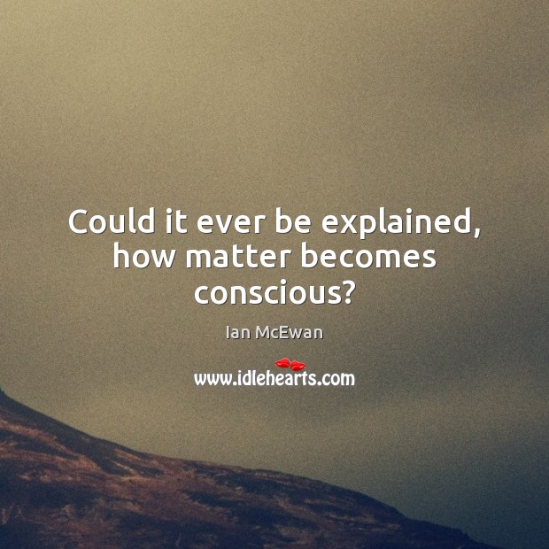 Could it ever be explained, how matter becomes conscious? Ian McEwan Picture Quote