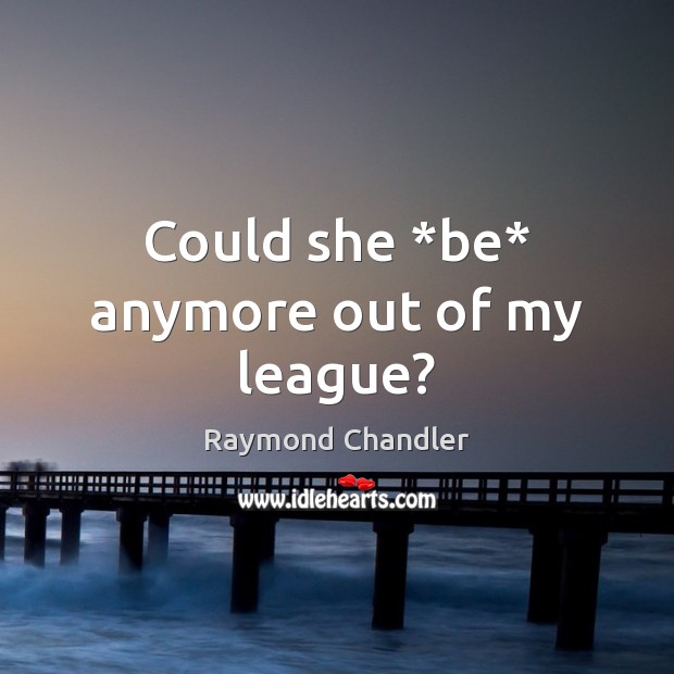 Could she *be* anymore out of my league? Raymond Chandler Picture Quote