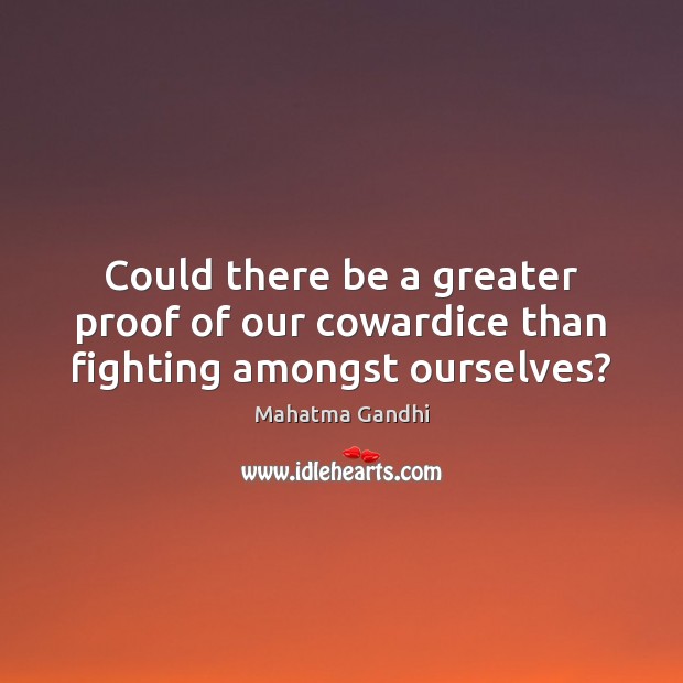 Could there be a greater proof of our cowardice than fighting amongst ourselves? 