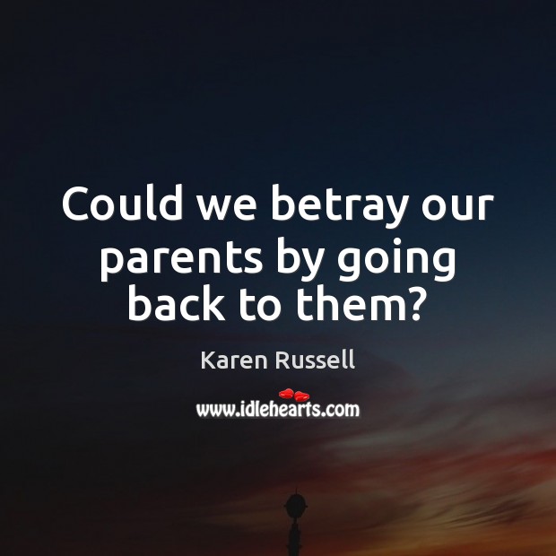 Could we betray our parents by going back to them? Karen Russell Picture Quote