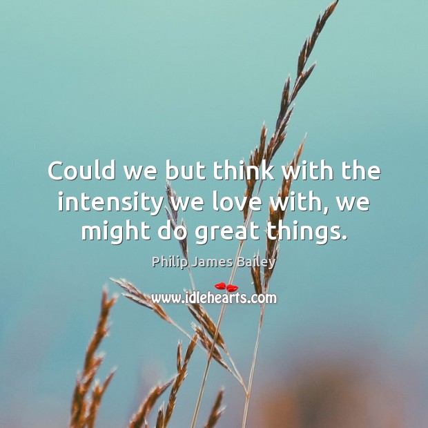 Could we but think with the intensity we love with, we might do great things. Philip James Bailey Picture Quote
