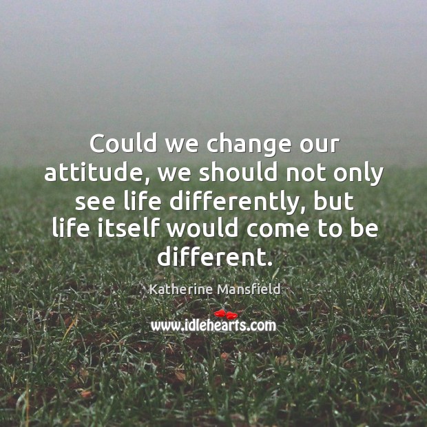 Could we change our attitude, we should not only see life differently, but life itself would come to be different. Katherine Mansfield Picture Quote