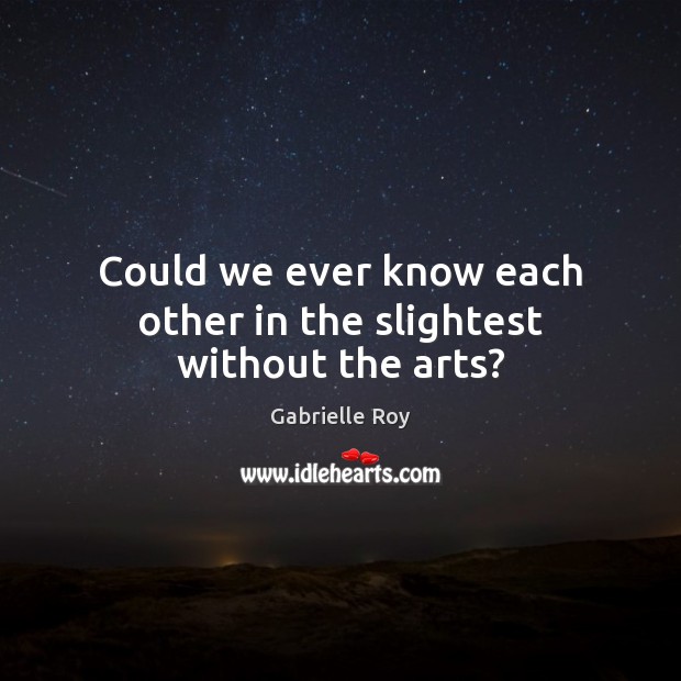 Could we ever know each other in the slightest without the arts? Gabrielle Roy Picture Quote