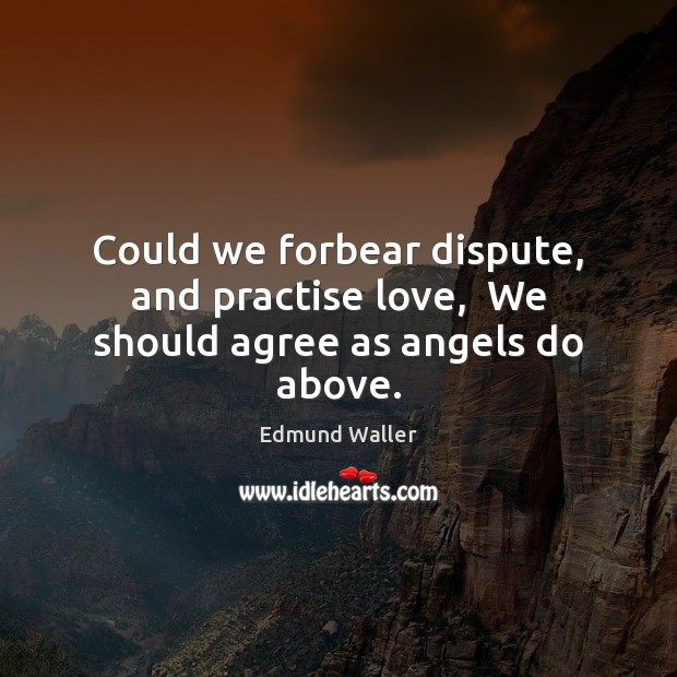 Could we forbear dispute, and practise love,  We should agree as angels do above. Edmund Waller Picture Quote