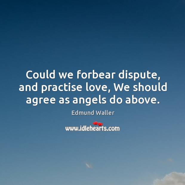 Could we forbear dispute, and practise love, we should agree as angels do above. Edmund Waller Picture Quote