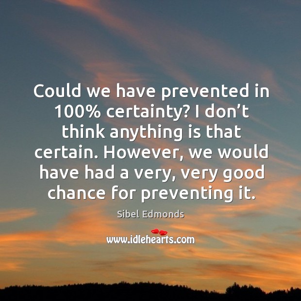 Could we have prevented in 100% certainty? I don’t think anything is that certain. Sibel Edmonds Picture Quote