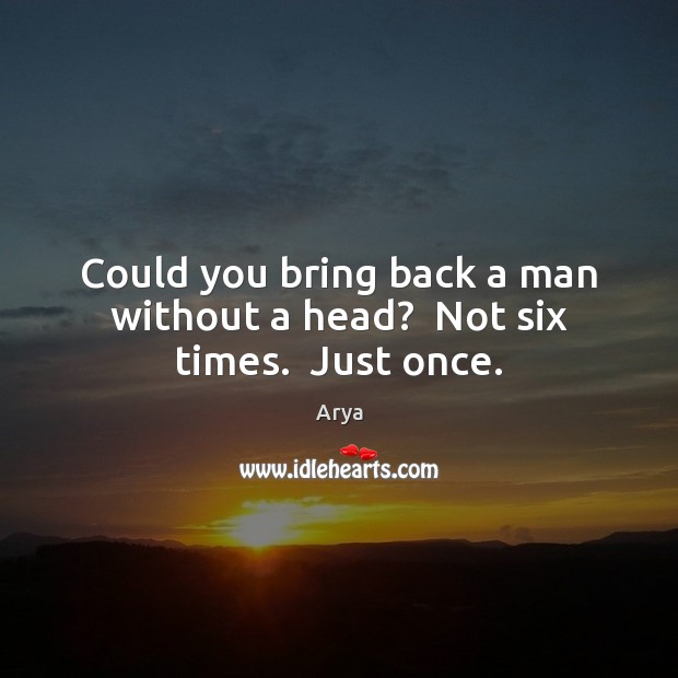 Could you bring back a man without a head?  Not six times.  Just once. Arya Picture Quote
