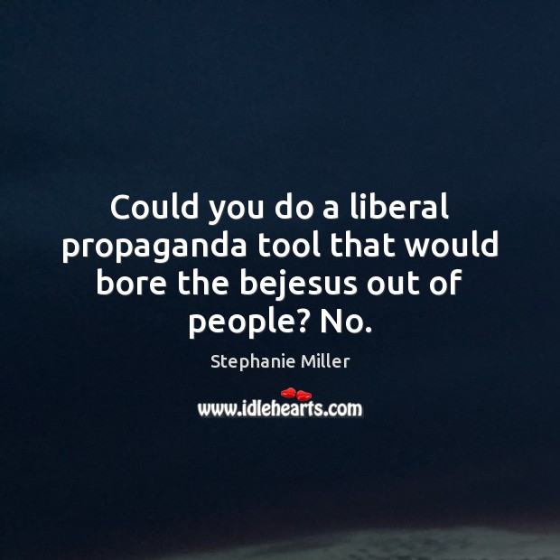 Could you do a liberal propaganda tool that would bore the bejesus out of people? No. Stephanie Miller Picture Quote