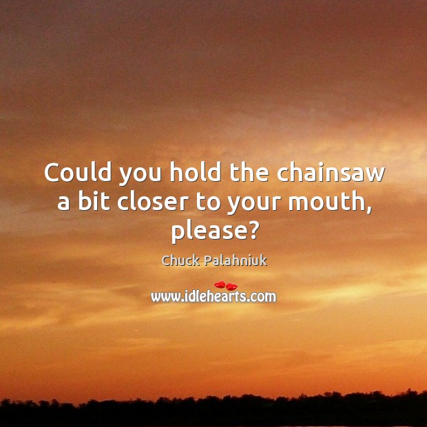 Could you hold the chainsaw a bit closer to your mouth, please? Chuck Palahniuk Picture Quote