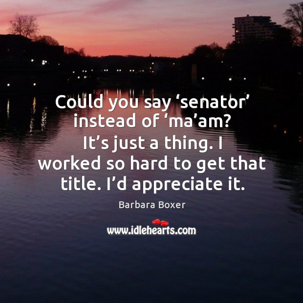 Could you say ‘senator’ instead of ‘ma’am? it’s just a thing. I worked so hard to get that title. I’d appreciate it. Barbara Boxer Picture Quote