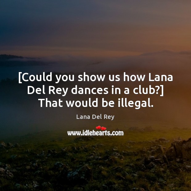 [Could you show us how Lana Del Rey dances in a club?] That would be illegal. Lana Del Rey Picture Quote