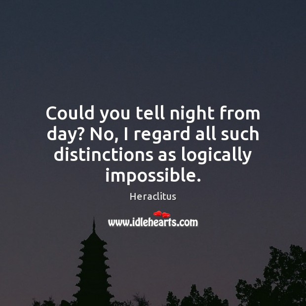 Could you tell night from day? No, I regard all such distinctions as logically impossible. Heraclitus Picture Quote